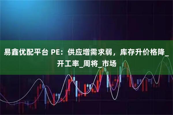 易鑫优配平台 PE：供应增需求弱，库存升价格降_开工率_周将_市场