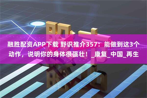 融胜配资APP下载 野识推介357：能做到这3个动作，说明你的身体很强壮！_康复_中国_再生