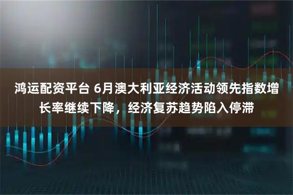 鸿运配资平台 6月澳大利亚经济活动领先指数增长率继续下降，经济复苏趋势陷入停滞