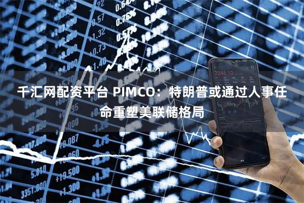 千汇网配资平台 PIMCO：特朗普或通过人事任命重塑美联储格局