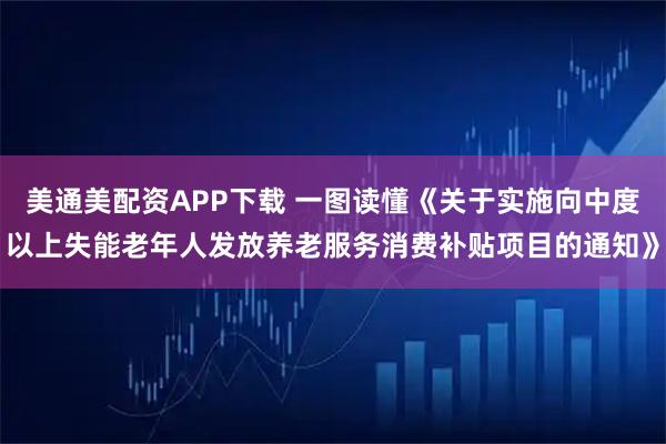 美通美配资APP下载 一图读懂《关于实施向中度以上失能老年人发放养老服务消费补贴项目的通知》