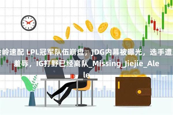 金岭速配 LPL冠军队伍崩盘，JDG内幕被曝光，选手遭到羞辱，IG打野已经离队_Missing_Jiejie_Ale