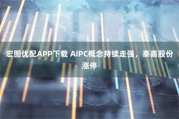 宏图优配APP下载 AIPC概念持续走强，泰嘉股份涨停