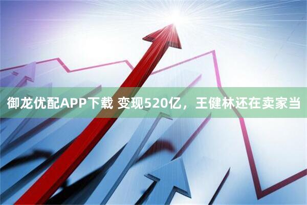 御龙优配APP下载 变现520亿，王健林还在卖家当