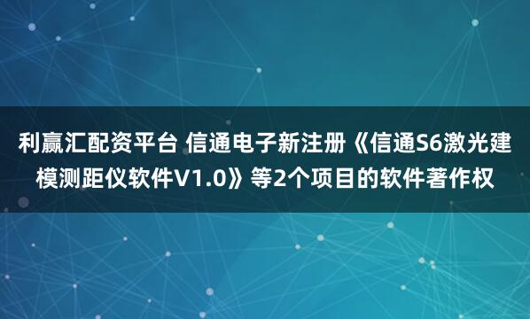 利赢汇配资平台 信通电子新注册《信通S6激光建模测距仪软件V1.0》等2个项目的软件著作权