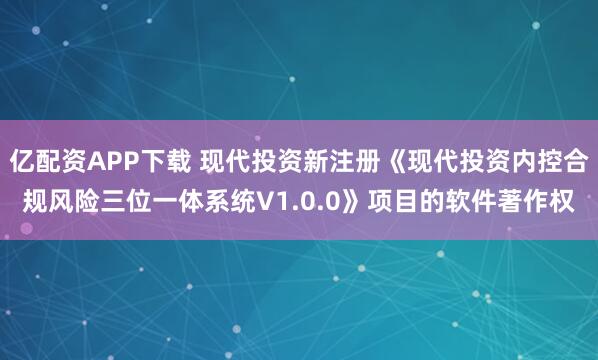 亿配资APP下载 现代投资新注册《现代投资内控合规风险三位一体系统V1.0.0》项目的软件著作权