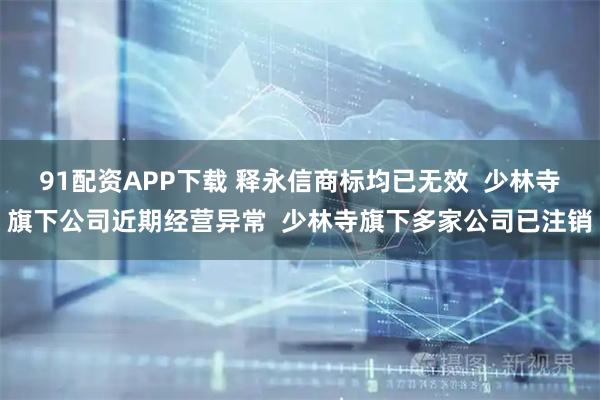 91配资APP下载 释永信商标均已无效  少林寺旗下公司近期经营异常  少林寺旗下多家公司已注销