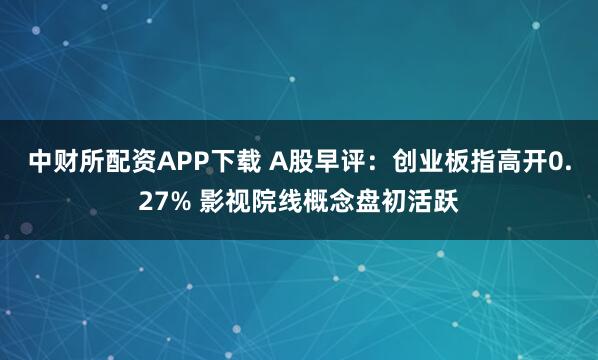 中财所配资APP下载 A股早评：创业板指高开0.27% 影视院线概念盘初活跃