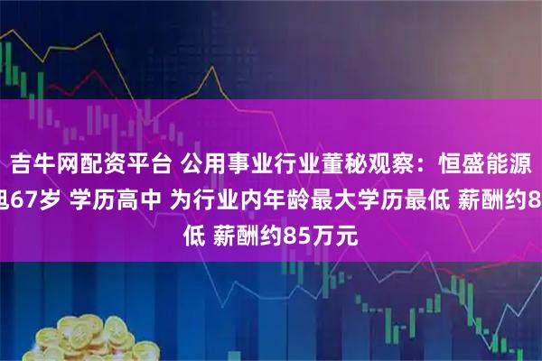 吉牛网配资平台 公用事业行业董秘观察：恒盛能源余国旭67岁 学历高中 为行业内年龄最大学历最低 薪酬约85万元