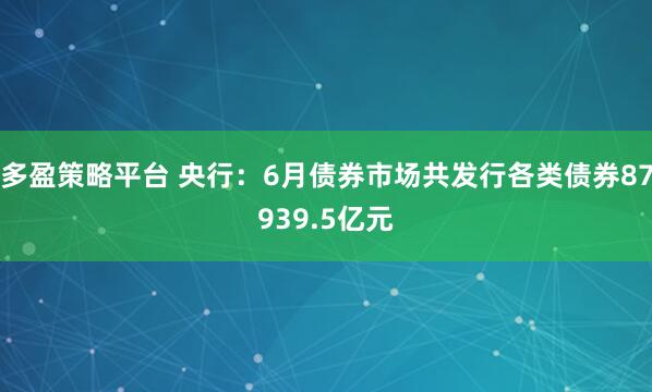 多盈策略平台 央行：6月债券市场共发行各类债券87939.5亿元