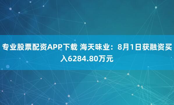 专业股票配资APP下载 海天味业：8月1日获融资买入6284.80万元