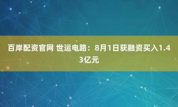 百岸配资官网 世运电路：8月1日获融资买入1.43亿元