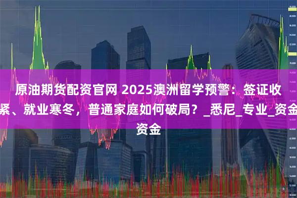 原油期货配资官网 2025澳洲留学预警：签证收紧、就业寒冬，普通家庭如何破局？_悉尼_专业_资金