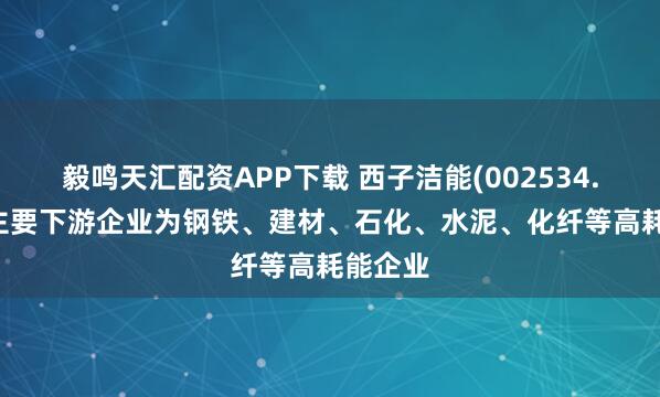 毅鸣天汇配资APP下载 西子洁能(002534.SZ)：主要下游企业为钢铁、建材、石化、水泥、化纤等高耗能企业