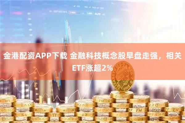 金港配资APP下载 金融科技概念股早盘走强，相关ETF涨超2%