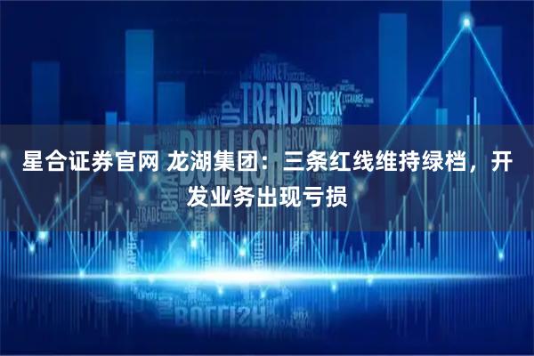 星合证券官网 龙湖集团：三条红线维持绿档，开发业务出现亏损