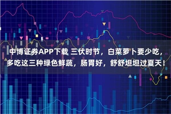 中博证券APP下载 三伏时节，白菜萝卜要少吃，多吃这三种绿色鲜蔬，肠胃好，舒舒坦坦过夏天！