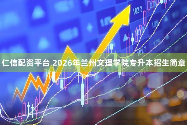 仁信配资平台 2026年兰州文理学院专升本招生简章