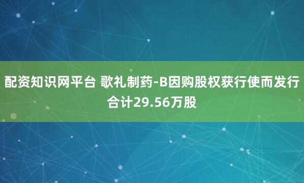 配资知识网平台 歌礼制药-B因购股权获行使而发行合计29.56万股