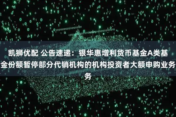 凯狮优配 公告速递：银华惠增利货币基金A类基金份额暂停部分代销机构的机构投资者大额申购业务