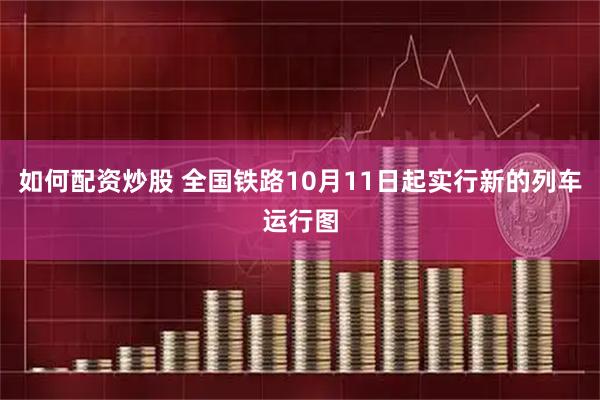 如何配资炒股 全国铁路10月11日起实行新的列车运行图