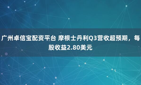 广州卓信宝配资平台 摩根士丹利Q3营收超预期，每股收益2.80美元