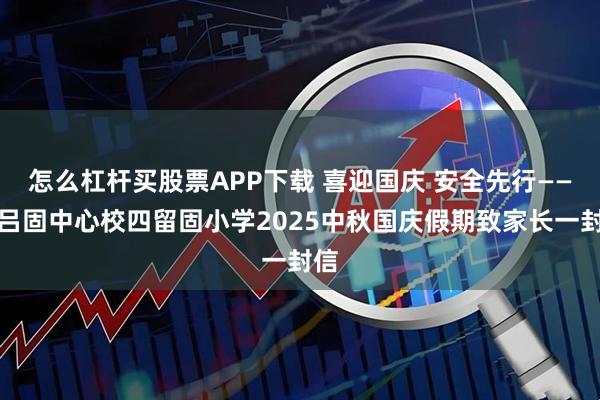 怎么杠杆买股票APP下载 喜迎国庆 安全先行——南吕固中心校四留固小学2025中秋国庆假期致家长一封信