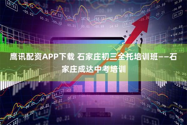 鹰讯配资APP下载 石家庄初三全托培训班——石家庄成达中考培训