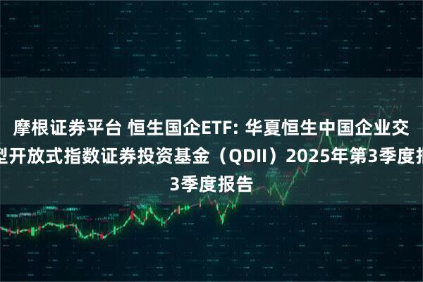 摩根证券平台 恒生国企ETF: 华夏恒生中国企业交易型开放式指数证券投资基金（QDII）2025年第3季度报告