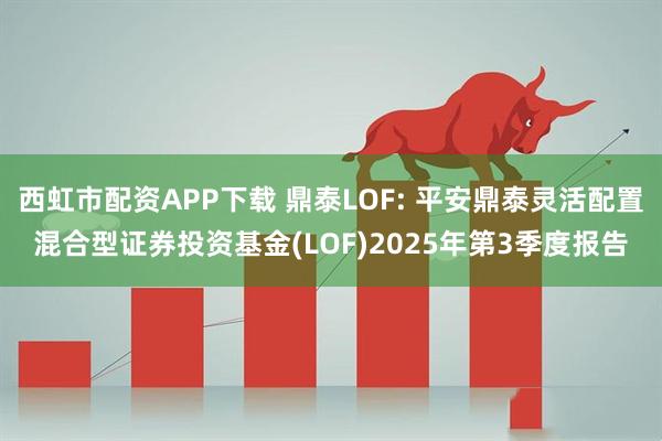 西虹市配资APP下载 鼎泰LOF: 平安鼎泰灵活配置混合型证券投资基金(LOF)2025年第3季度报告