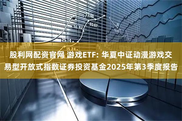 股利网配资官网 游戏ETF: 华夏中证动漫游戏交易型开放式指数证券投资基金2025年第3季度报告