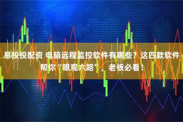 易投投配资 电脑远程监控软件有哪些？这四款软件帮你“眼观六路”，老板必看！