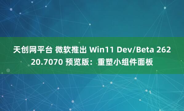 天创网平台 微软推出 Win11 Dev/Beta 26220.7070 预览版：重塑小组件面板