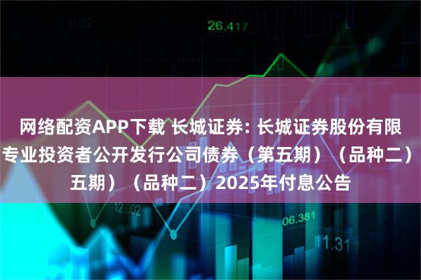 网络配资APP下载 长城证券: 长城证券股份有限公司2023年面向专业投资者公开发行公司债券（第五期）（品种二）2025年付息公告