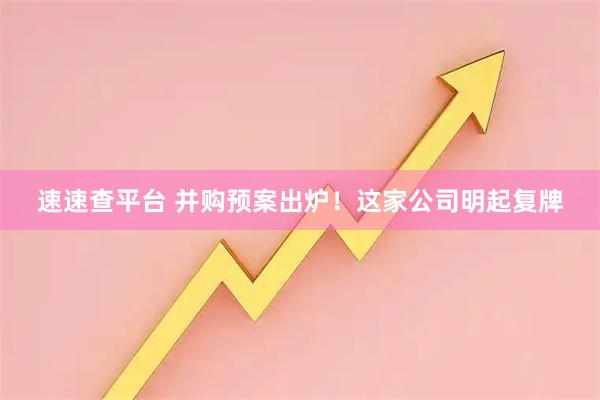 速速查平台 并购预案出炉！这家公司明起复牌