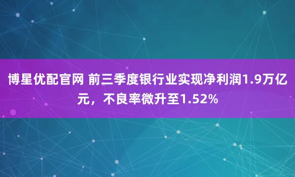 博星优配官网 前三季度银行业实现净利润1.9万亿元，不良率微升至1.52%