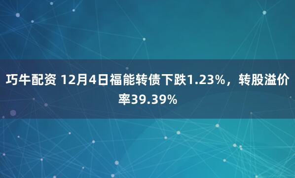 巧牛配资 12月4日福能转债下跌1.23%，转股溢价率39.39%