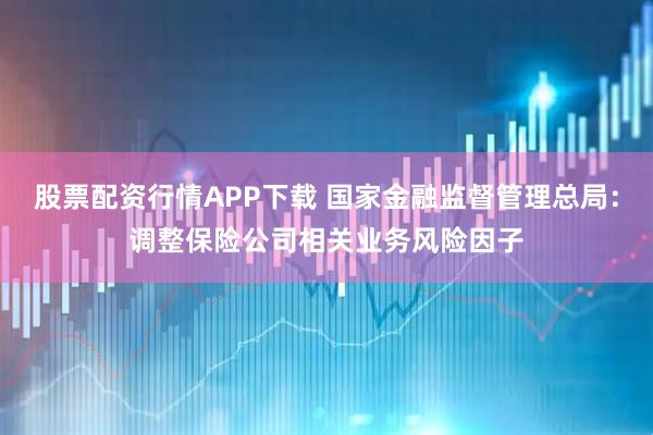 股票配资行情APP下载 国家金融监督管理总局：调整保险公司相关业务风险因子