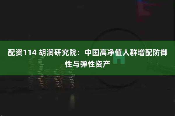 配资114 胡润研究院：中国高净值人群增配防御性与弹性资产