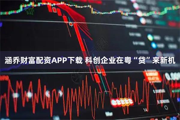 涵乔财富配资APP下载 科创企业在粤“贷”来新机