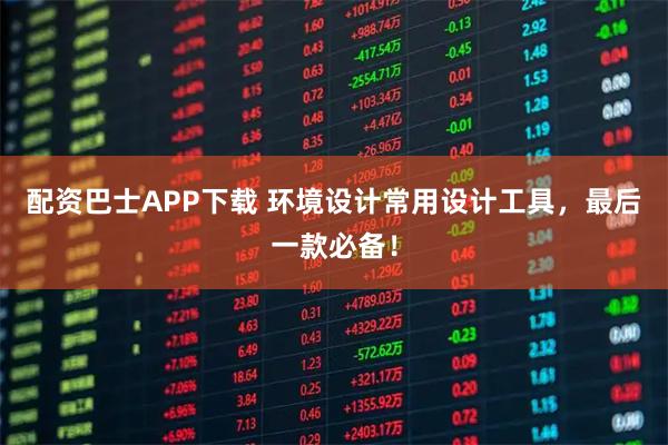 配资巴士APP下载 环境设计常用设计工具，最后一款必备！