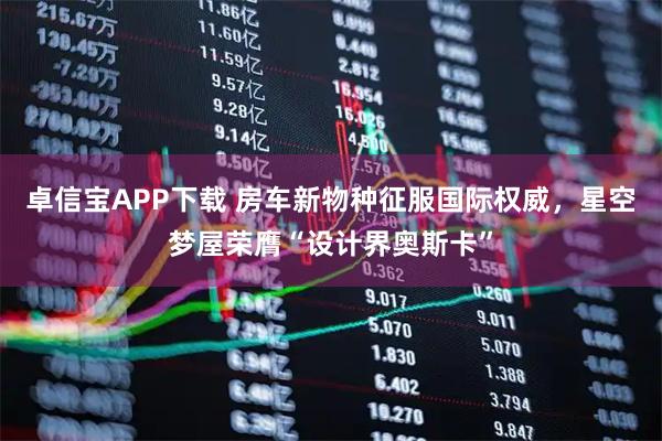 卓信宝APP下载 房车新物种征服国际权威，星空梦屋荣膺“设计界奥斯卡”