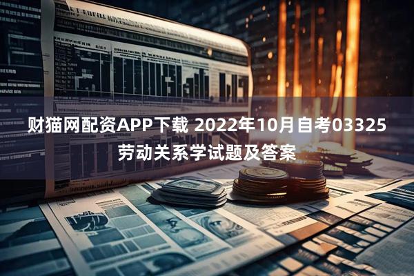 财猫网配资APP下载 2022年10月自考03325劳动关系学试题及答案