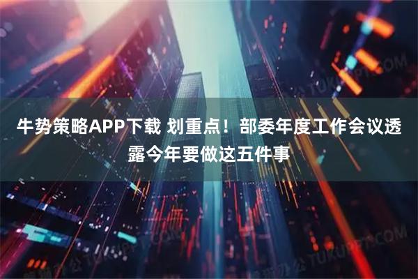 牛势策略APP下载 划重点！部委年度工作会议透露今年要做这五件事