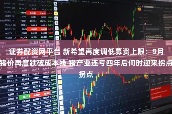 证券配资网平台 新希望再度调低募资上限：9月猪价再度跌破成本线 猪产业连亏四年后何时迎来拐点