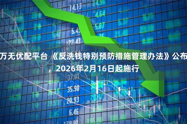 万无优配平台 《反洗钱特别预防措施管理办法》公布，2026年2月16日起施行