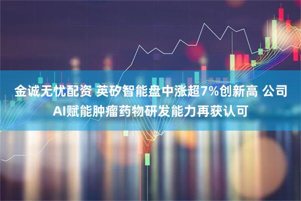 金诚无忧配资 英矽智能盘中涨超7%创新高 公司AI赋能肿瘤药物研发能力再获认可