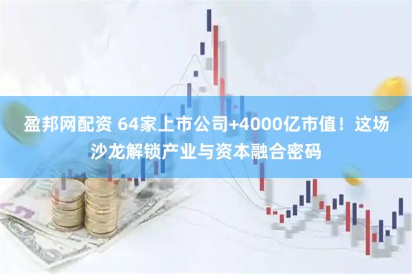 盈邦网配资 64家上市公司+4000亿市值！这场沙龙解锁产业与资本融合密码