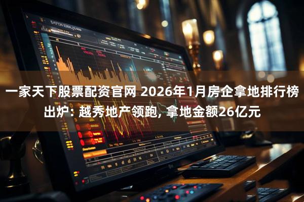 一家天下股票配资官网 2026年1月房企拿地排行榜出炉: 越秀地产领跑, 拿地金额26亿元