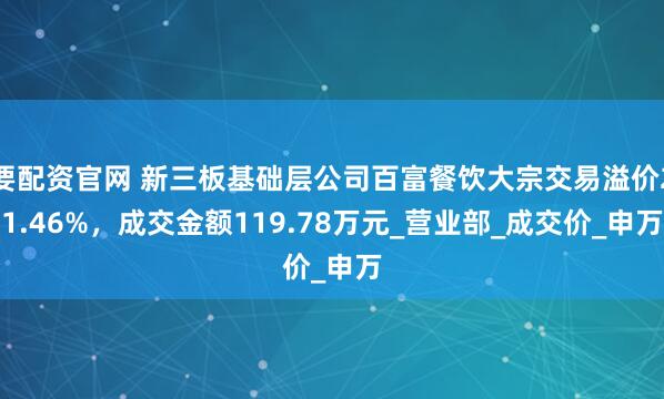 要配资官网 新三板基础层公司百富餐饮大宗交易溢价21.46%，成交金额119.78万元_营业部_成交价_申万